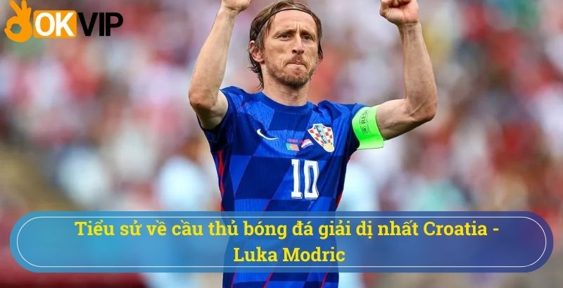 Tiểu sử về cầu thủ vĩ đại người Croatia - Luka Modric